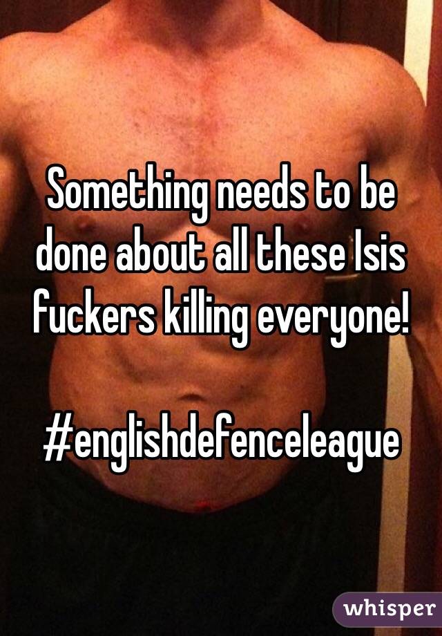 Something needs to be done about all these Isis fuckers killing everyone! 

#englishdefenceleague