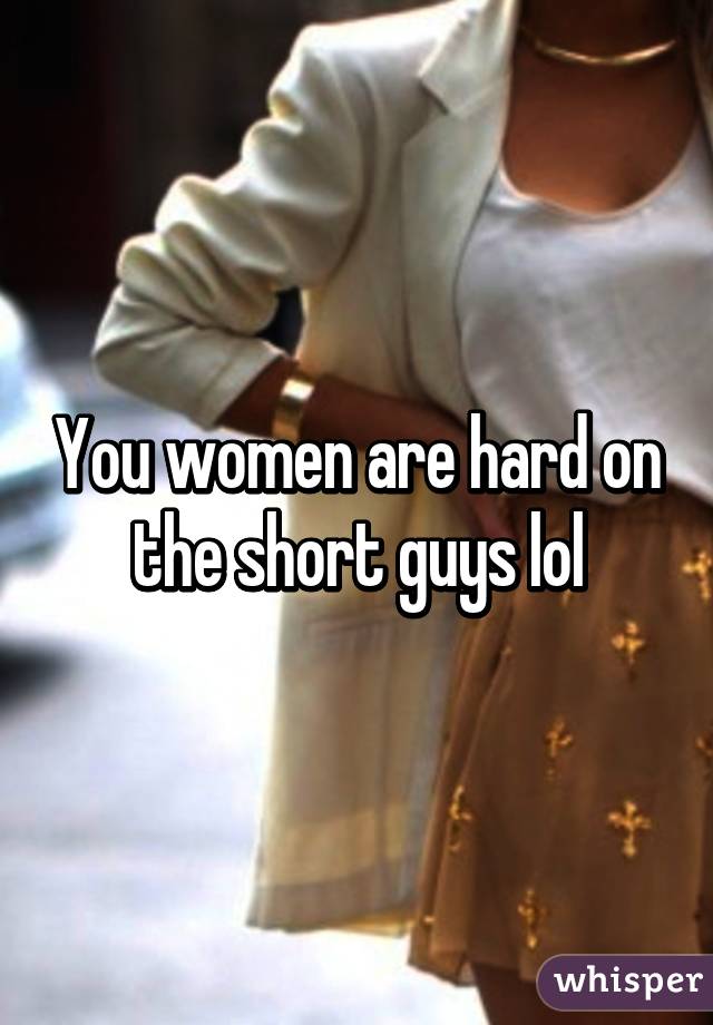 You women are hard on the short guys lol