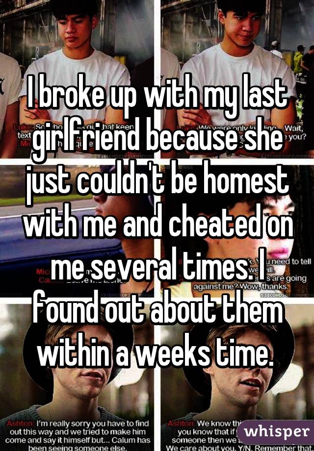 I broke up with my last girlfriend because she just couldn't be homest with me and cheated on me several times. I found out about them within a weeks time. 