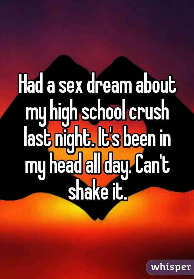 Had a sex dream about my high school crush last night. It's been in my head all day. Can't shake it.