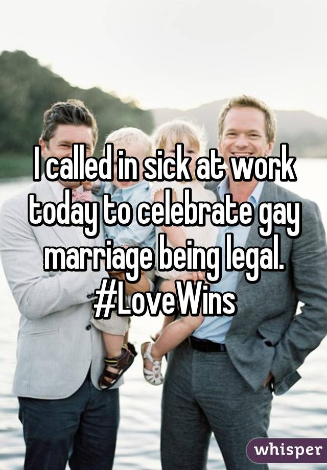 I called in sick at work today to celebrate gay marriage being legal. #LoveWins
