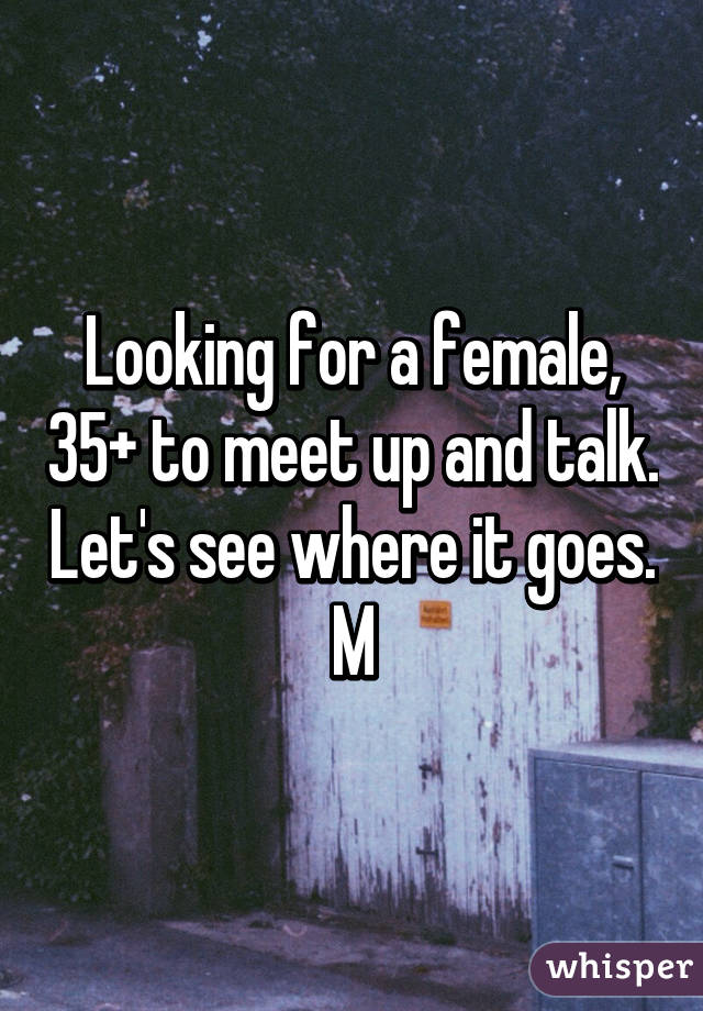 Looking for a female, 35+ to meet up and talk. Let's see where it goes. M