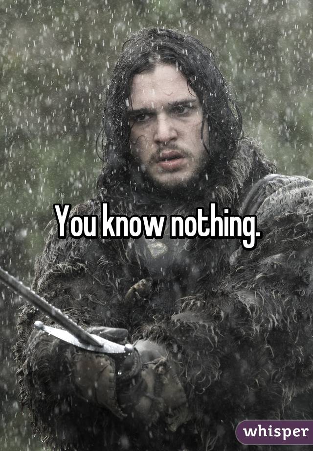 You know nothing.