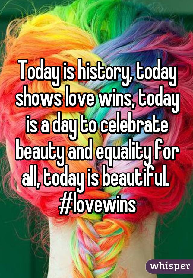 Today is history, today shows love wins, today is a day to celebrate beauty and equality for all, today is beautiful. 
#lovewins