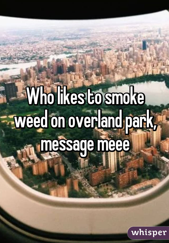 Who likes to smoke weed on overland park, message meee