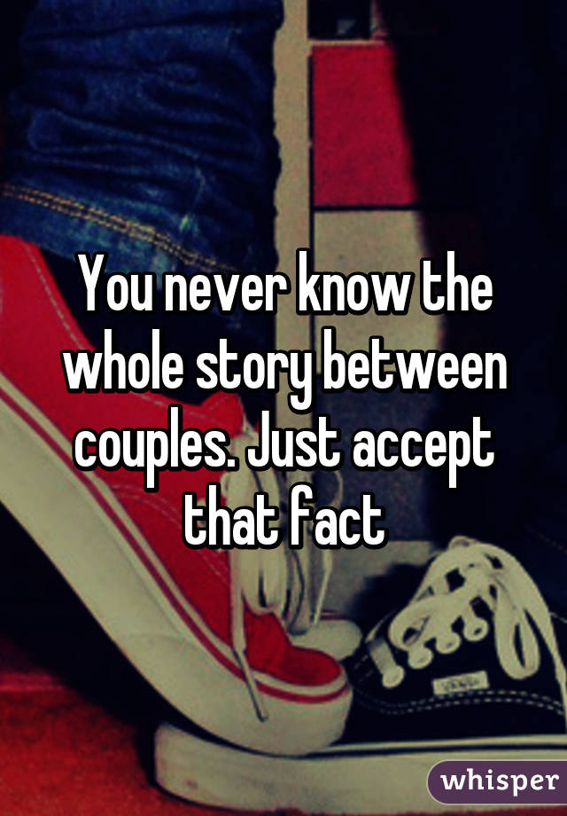 You never know the whole story between couples. Just accept that fact