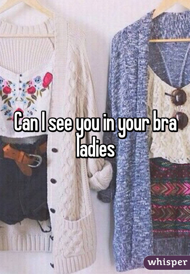 Can I see you in your bra ladies