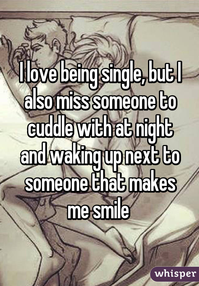 I love being single, but I also miss someone to cuddle with at night and waking up next to someone that makes me smile 