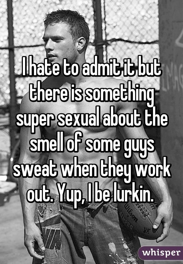 I hate to admit it but there is something super sexual about the smell of some guys sweat when they work out. Yup, I be lurkin. 