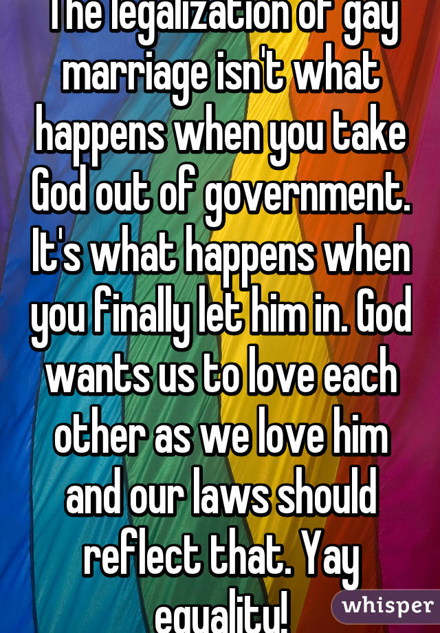 The legalization of gay marriage isn't what happens when you take God out of government. It's what happens when you finally let him in. God wants us to love each other as we love him and our laws should reflect that. Yay equality!