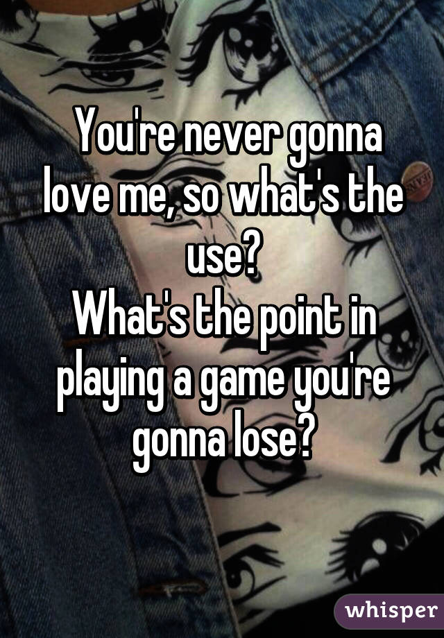  You're never gonna love me, so what's the use?
What's the point in playing a game you're gonna lose?
