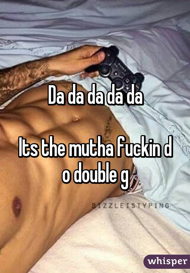 Da da da da da

Its the mutha fuckin d o double g