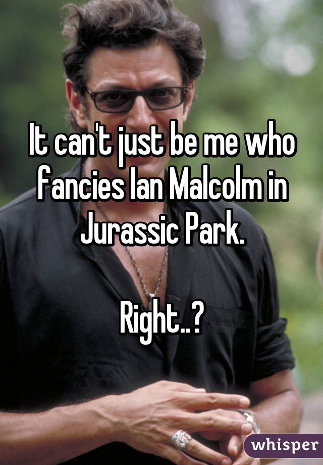 It can't just be me who fancies Ian Malcolm in Jurassic Park.

Right..?