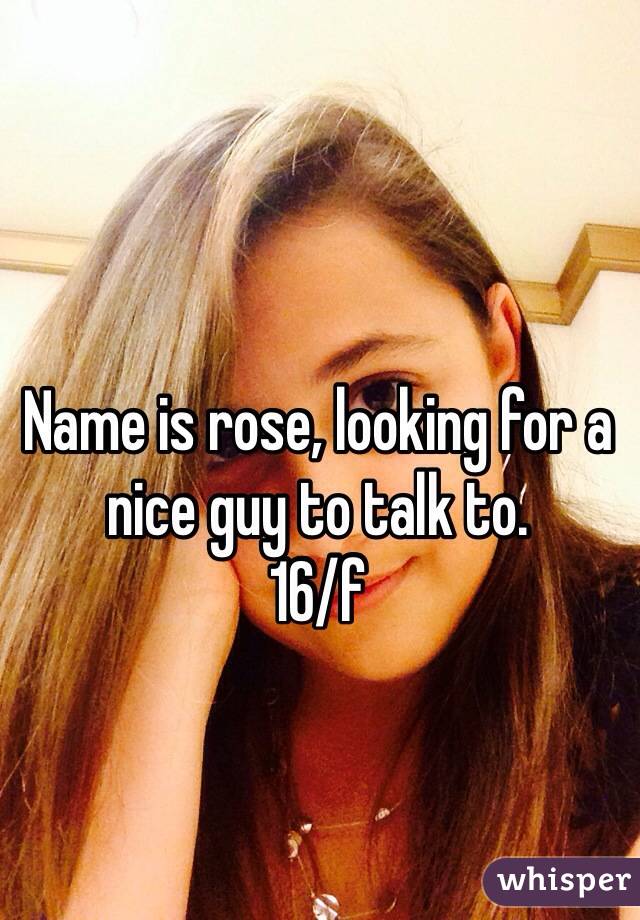 Name is rose, looking for a nice guy to talk to.
16/f