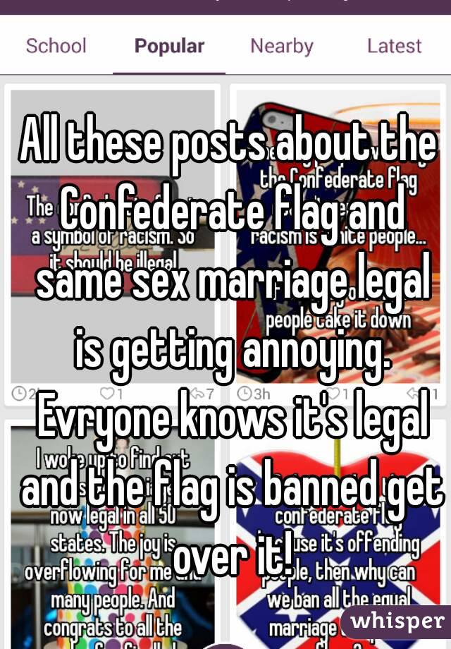 All these posts about the Confederate flag and same sex marriage legal is getting annoying. Evryone knows it's legal and the flag is banned get over it!
