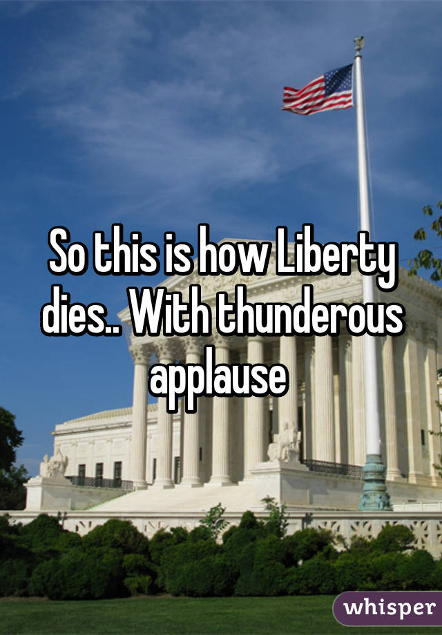 So this is how Liberty dies.. With thunderous applause 