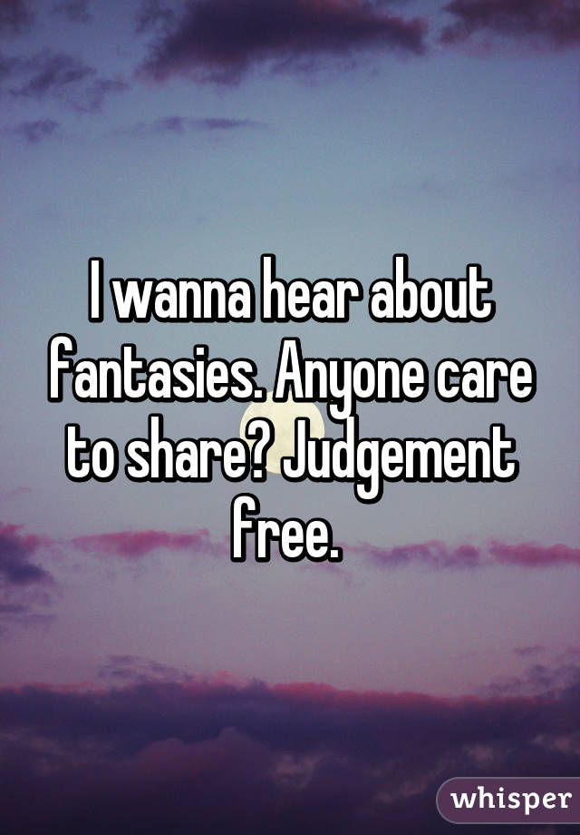 I wanna hear about fantasies. Anyone care to share? Judgement free. 