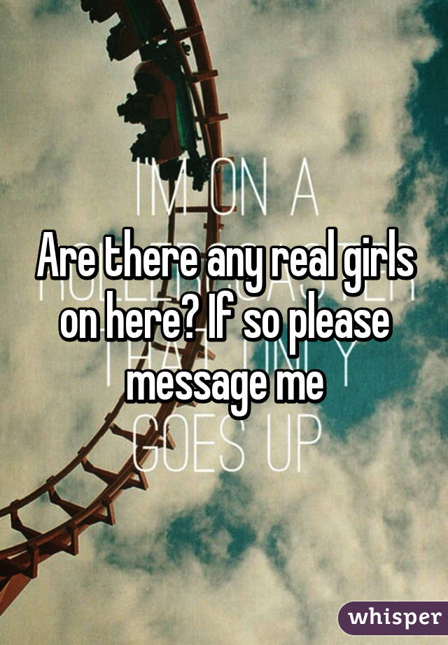 Are there any real girls on here? If so please message me