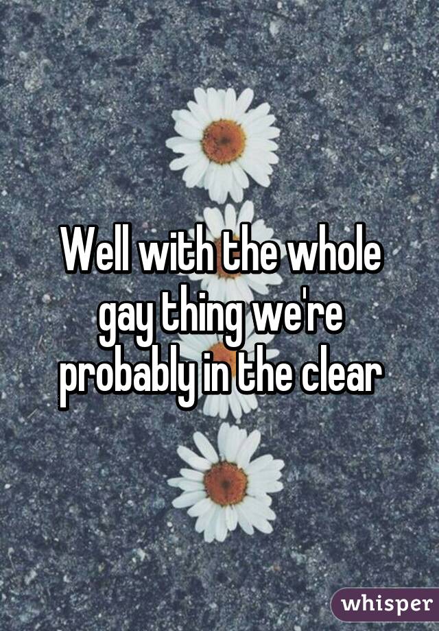 Well with the whole gay thing we're probably in the clear