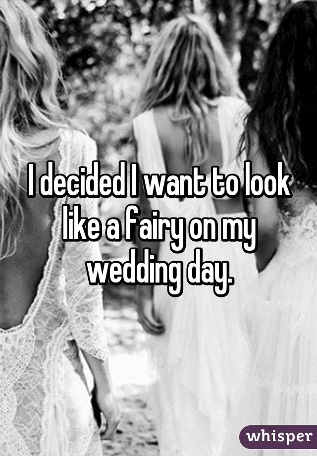 I decided I want to look like a fairy on my wedding day.