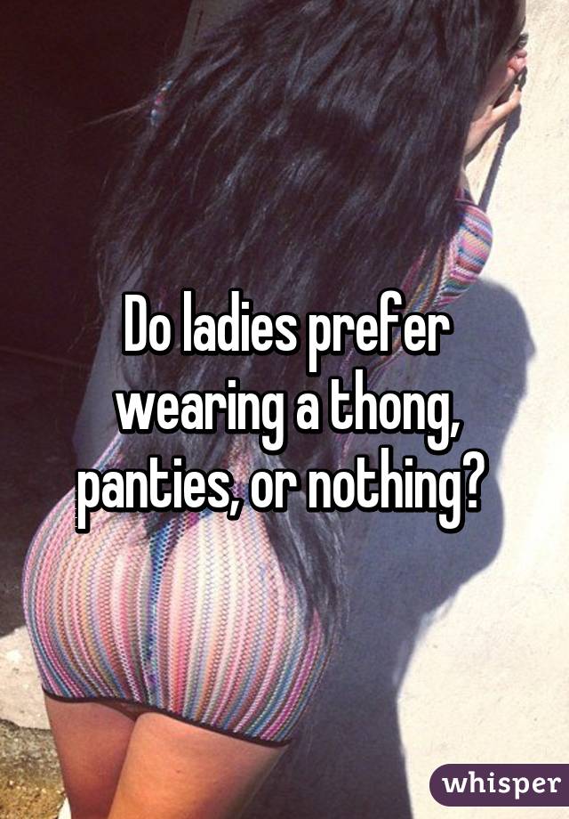 Do ladies prefer wearing a thong, panties, or nothing? 