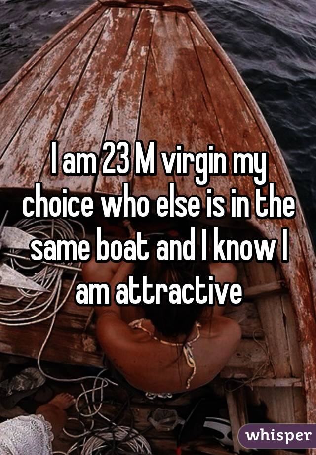 I am 23 M virgin my choice who else is in the same boat and I know I am attractive