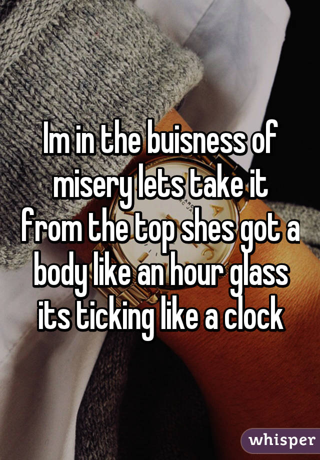 Im in the buisness of misery lets take it from the top shes got a body like an hour glass its ticking like a clock