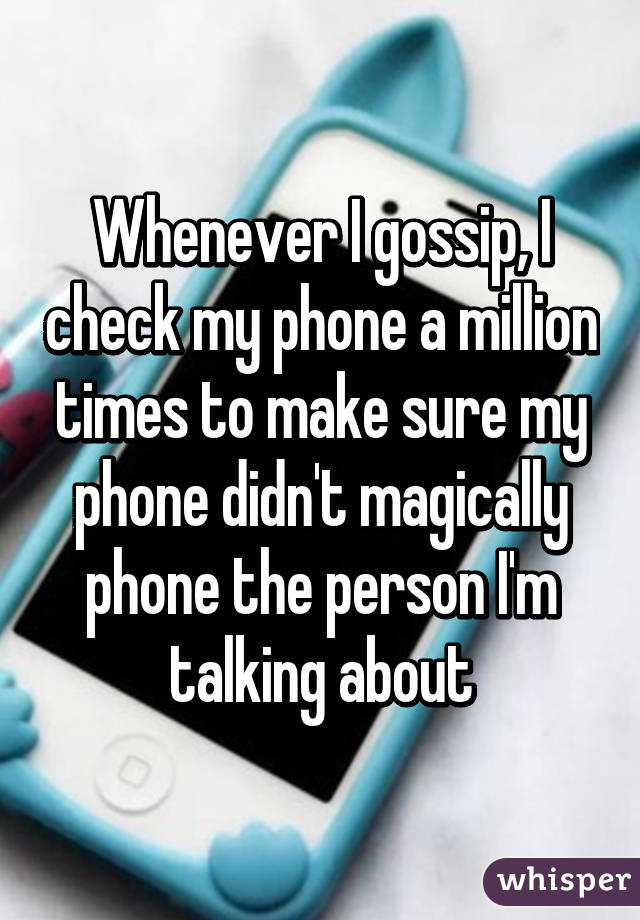 Whenever I gossip, I check my phone a million times to make sure my phone didn't magically phone the person I'm talking about