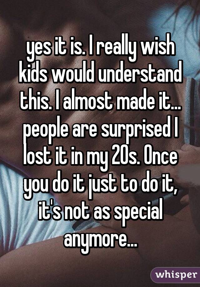 yes it is. I really wish kids would understand this. I almost made it... people are surprised I lost it in my 20s. Once you do it just to do it, it's not as special anymore...