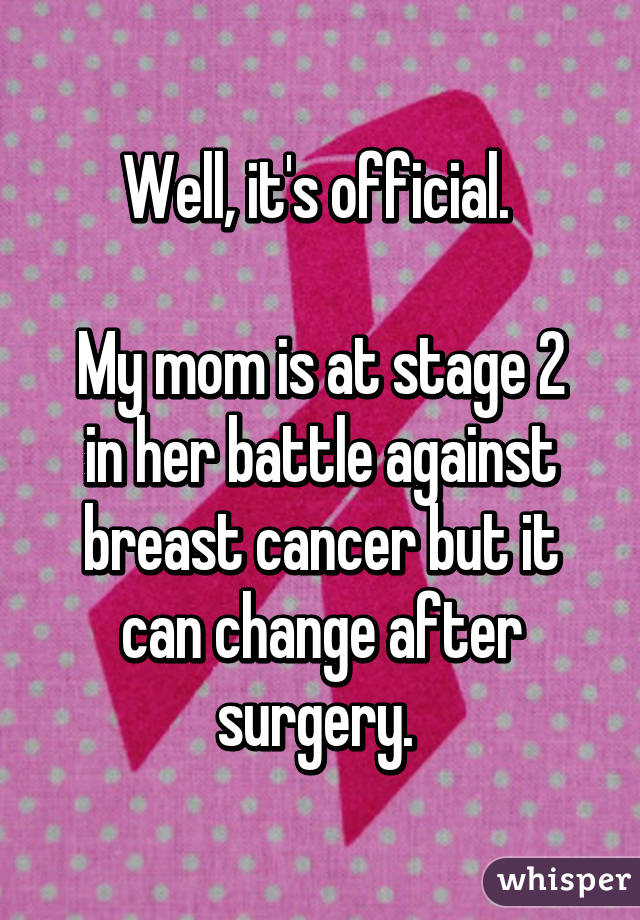 Well, it's official. 

My mom is at stage 2 in her battle against breast cancer but it can change after surgery. 