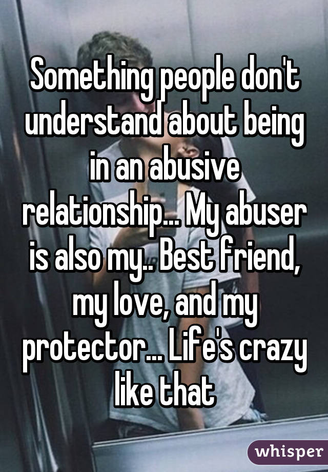 Something people don't understand about being in an abusive relationship... My abuser is also my.. Best friend, my love, and my protector... Life's crazy like that