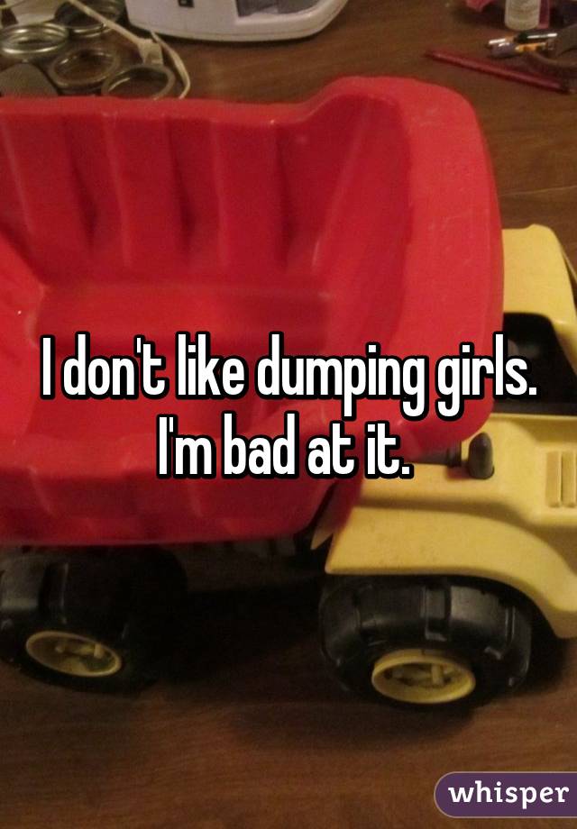 I don't like dumping girls. I'm bad at it. 