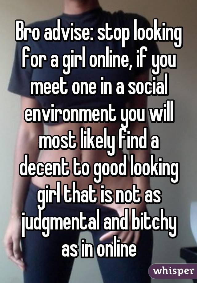 Bro advise: stop looking for a girl online, if you meet one in a social environment you will most likely find a decent to good looking girl that is not as judgmental and bitchy as in online