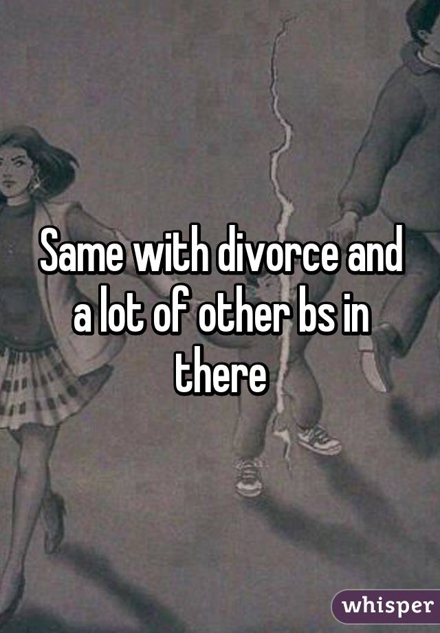 Same with divorce and a lot of other bs in there