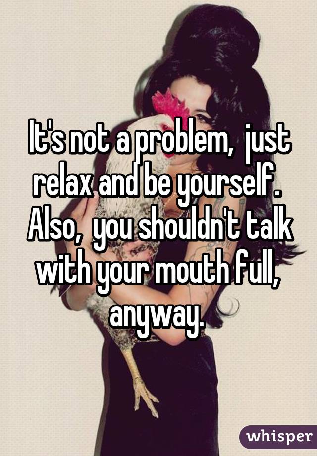 It's not a problem,  just relax and be yourself.  Also,  you shouldn't talk with your mouth full,  anyway. 