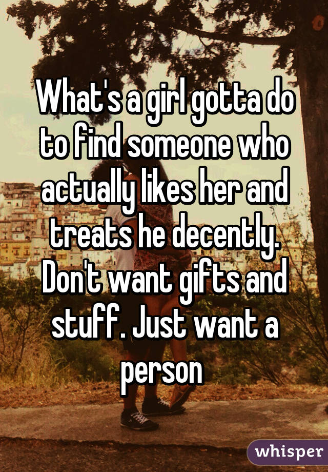 What's a girl gotta do to find someone who actually likes her and treats he decently. Don't want gifts and stuff. Just want a person 