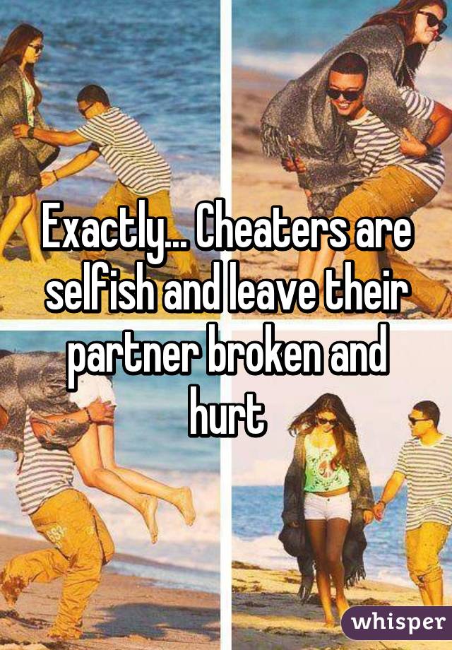 Exactly... Cheaters are selfish and leave their partner broken and hurt