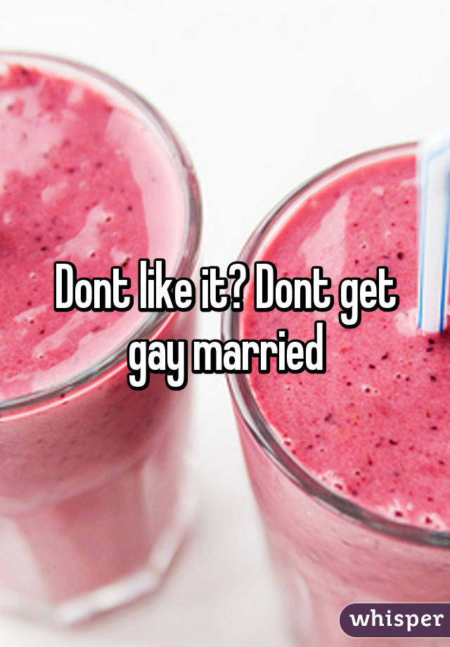 Dont like it? Dont get gay married