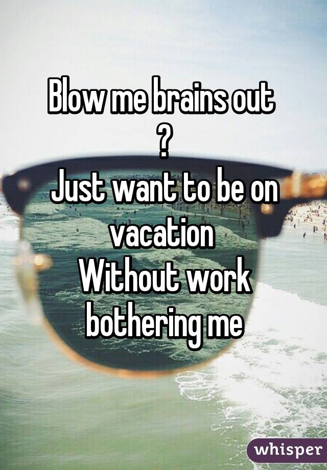 Blow me brains out 
💀
Just want to be on vacation 
Without work bothering me
