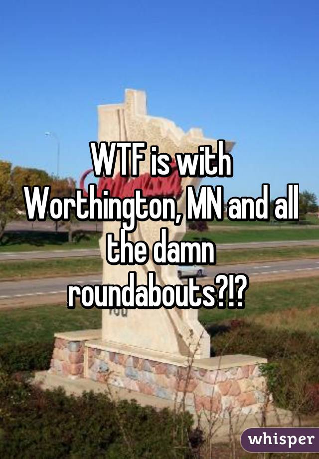 WTF is with Worthington, MN and all the damn roundabouts?!? 