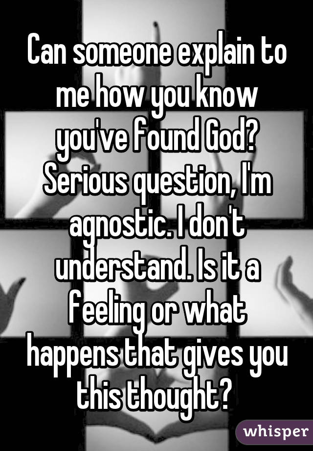 Can someone explain to me how you know you've found God? Serious question, I'm agnostic. I don't understand. Is it a feeling or what happens that gives you this thought? 