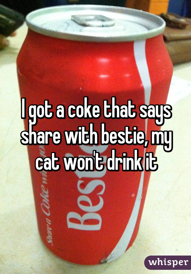 I got a coke that says share with bestie, my cat won't drink it