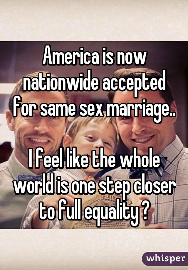 America is now nationwide accepted for same sex marriage.. 
I feel like the whole world is one step closer to full equality 😊