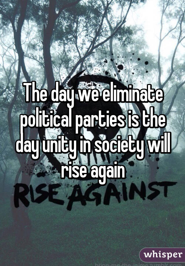 The day we eliminate political parties is the day unity in society will rise again