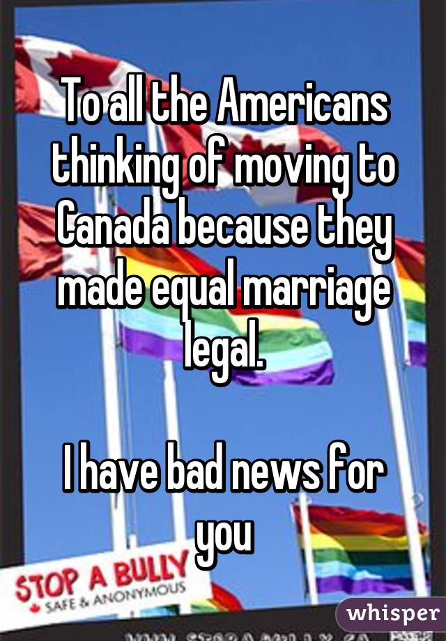 To all the Americans thinking of moving to Canada because they made equal marriage legal.

I have bad news for you