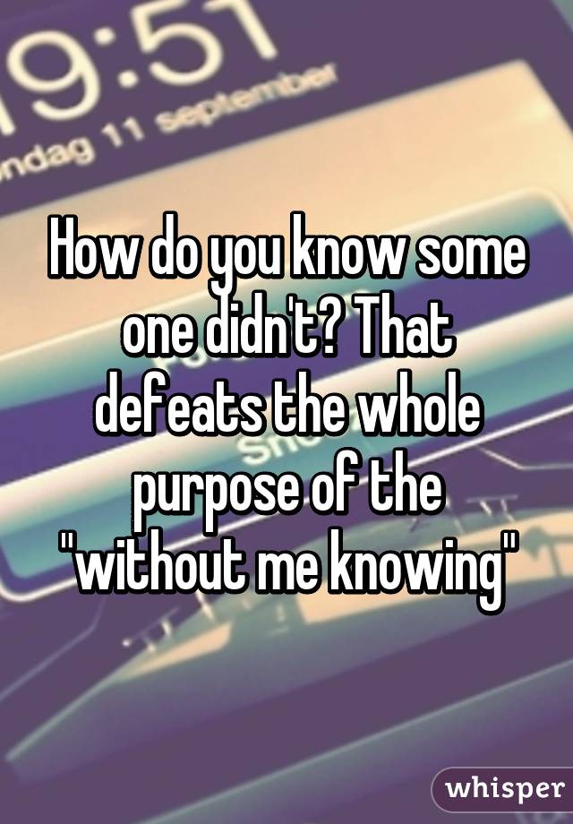 How do you know some one didn't? That defeats the whole purpose of the "without me knowing"