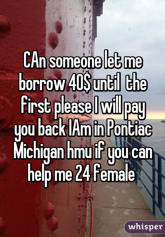 CAn someone let me borrow 40$ until  the first please I will pay you back IAm in Pontiac Michigan hmu if you can help me 24 female 