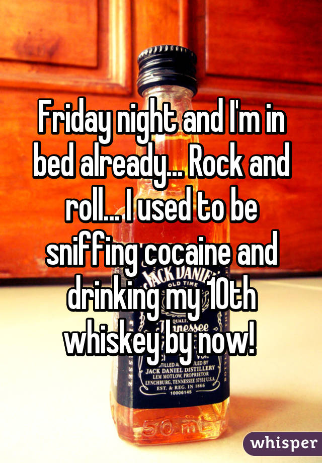 Friday night and I'm in bed already... Rock and roll... I used to be sniffing cocaine and drinking my 10th whiskey by now! 