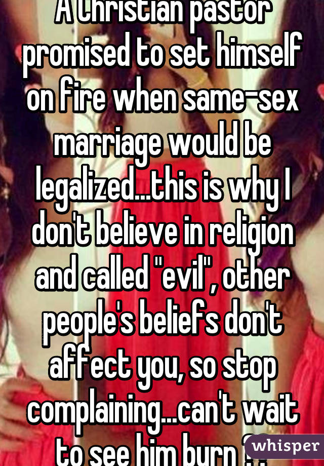 A Christian pastor promised to set himself on fire when same-sex marriage would be legalized...this is why I don't believe in religion and called "evil", other people's beliefs don't affect you, so stop complaining...can't wait to see him burn 🔥😈