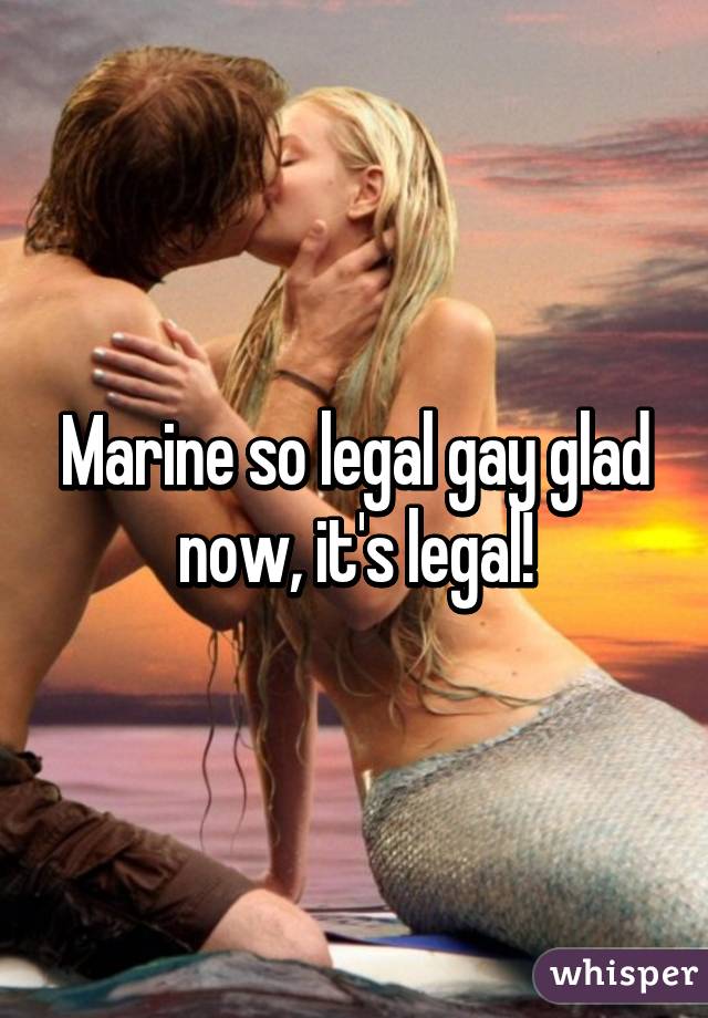 Marine so legal gay glad now, it's legal!